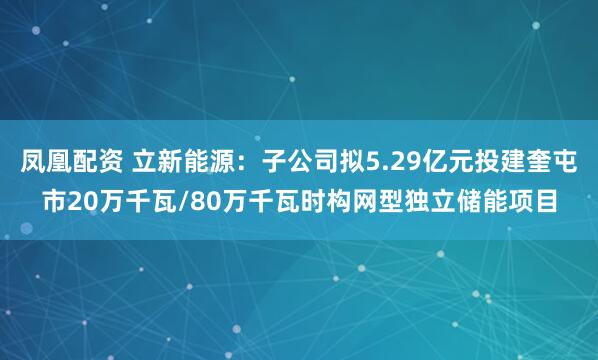 凤凰配资 立新能源：子公司拟5.29亿元投建奎屯市20万千瓦/80万千瓦时构网型独立储能项目