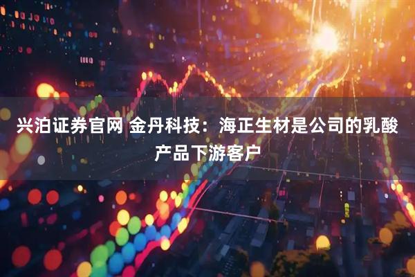 兴泊证券官网 金丹科技：海正生材是公司的乳酸产品下游客户