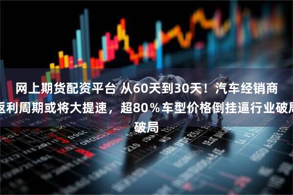 网上期货配资平台 从60天到30天！汽车经销商返利周期或将大提速，超80％车型价格倒挂逼行业破局