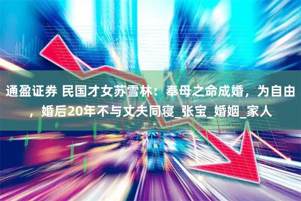 通盈证券 民国才女苏雪林：奉母之命成婚，为自由，婚后20年不与丈夫同寝_张宝_婚姻_家人