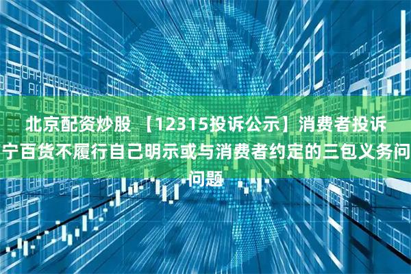 北京配资炒股 【12315投诉公示】消费者投诉南宁百货不履行自己明示或与消费者约定的三包义务问题