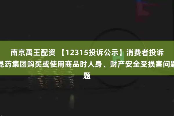 南京禹王配资 【12315投诉公示】消费者投诉昆药集团购买或使用商品时人身、财产安全受损害问题