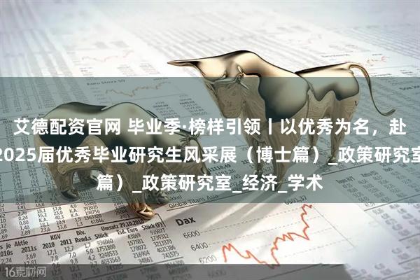 艾德配资官网 毕业季·榜样引领丨以优秀为名，赴未来之约：2025届优秀毕业研究生风采展（博士篇）_政策研究室_经济_学术