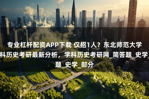 专业杠杆配资APP下载 仅招1人？东北师范大学26学科历史考研最新分析，学科历史考研网_简答题_史学_部分