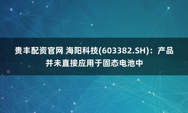 贵丰配资官网 海阳科技(603382.SH)：产品并未直接应用于固态电池中