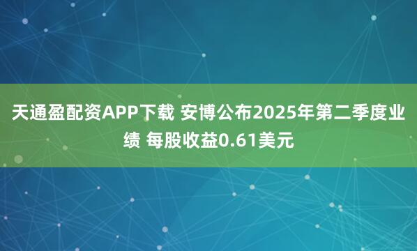 天通盈配资APP下载 安博公布2025年第二季度业绩 每股收益0.61美元