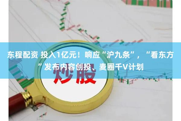 东程配资 投入1亿元！响应“沪九条”，“看东方”发布内容创投、麦圈千V计划