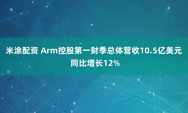 米涂配资 Arm控股第一财季总体营收10.5亿美元 同比增长12%