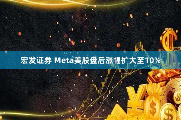 宏发证券 Meta美股盘后涨幅扩大至10%