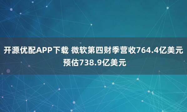 开源优配APP下载 微软第四财季营收764.4亿美元 预估738.9亿美元