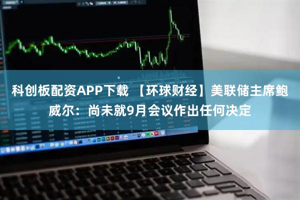 科创板配资APP下载 【环球财经】美联储主席鲍威尔：尚未就9月会议作出任何决定