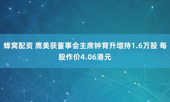 蜂窝配资 鹰美获董事会主席钟育升增持1.6万股 每股作价4.06港元