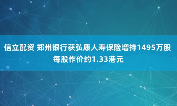 信立配资 郑州银行获弘康人寿保险增持1495万股 每股作价约1.33港元