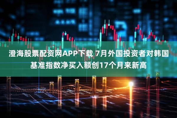 澄海股票配资网APP下载 7月外国投资者对韩国基准指数净买入额创17个月来新高