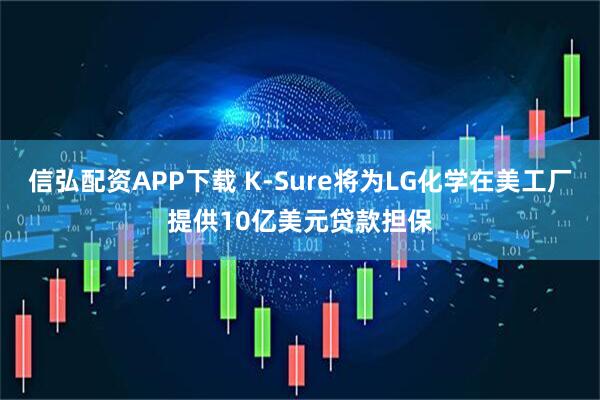 信弘配资APP下载 K-Sure将为LG化学在美工厂提供10亿美元贷款担保