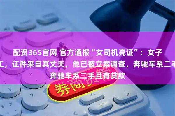 配资365官网 官方通报“女司机亮证”：女子系民企员工，证件来自其丈夫，他已被立案调查，奔驰车系二手且有贷款