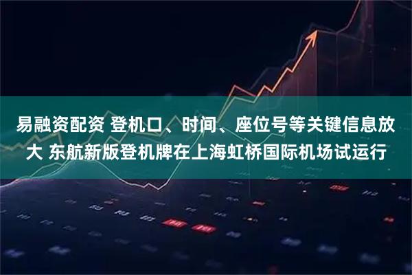 易融资配资 登机口、时间、座位号等关键信息放大 东航新版登机牌在上海虹桥国际机场试运行