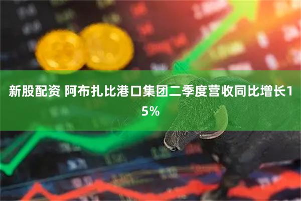 新股配资 阿布扎比港口集团二季度营收同比增长15%