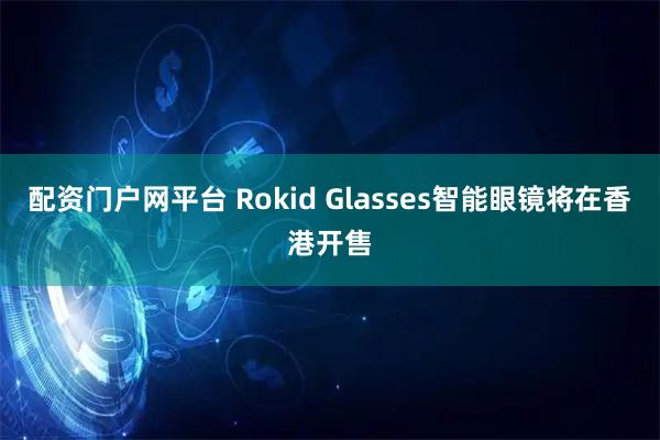 配资门户网平台 Rokid Glasses智能眼镜将在香港开售