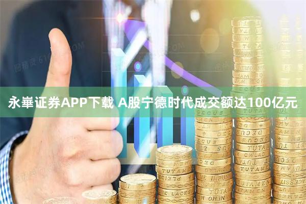 永崋证券APP下载 A股宁德时代成交额达100亿元