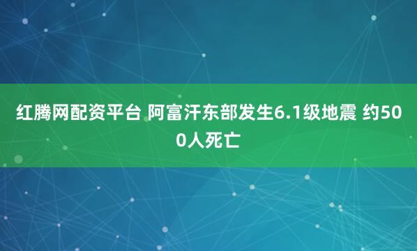 红腾网配资平台 阿富汗东部发生6.1级地震 约500人死亡