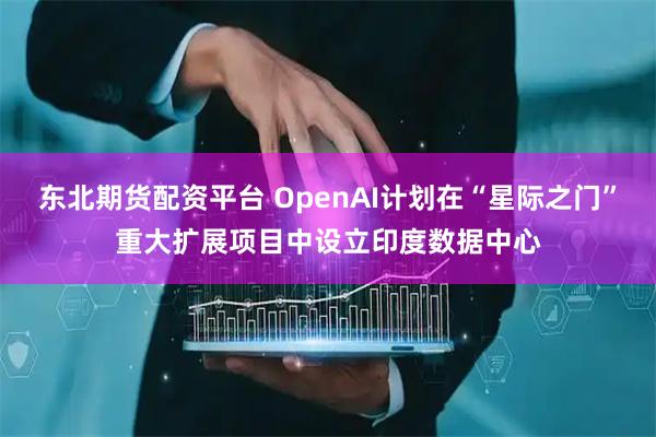 东北期货配资平台 OpenAI计划在“星际之门”重大扩展项目中设立印度数据中心