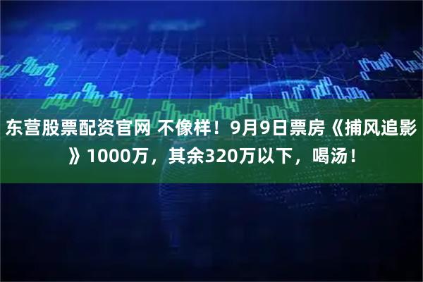 东营股票配资官网 不像样！9月9日票房《捕风追影》1000万，其余320万以下，喝汤！
