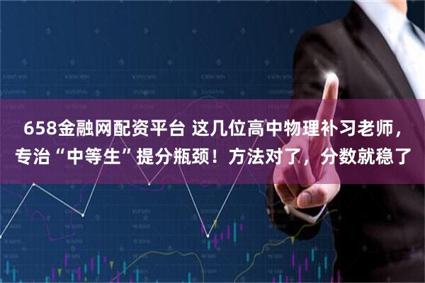 658金融网配资平台 这几位高中物理补习老师，专治“中等生”提分瓶颈！方法对了，分数就稳了