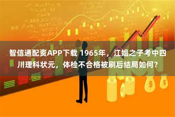 智信通配资APP下载 1965年，江姐之子考中四川理科状元，体检不合格被刷后结局如何？
