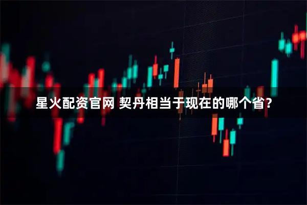 星火配资官网 契丹相当于现在的哪个省？